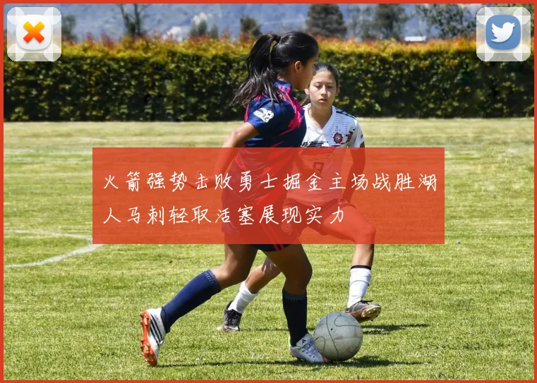 火箭强势击败勇士掘金主场战胜湖人马刺轻取活塞展现实力