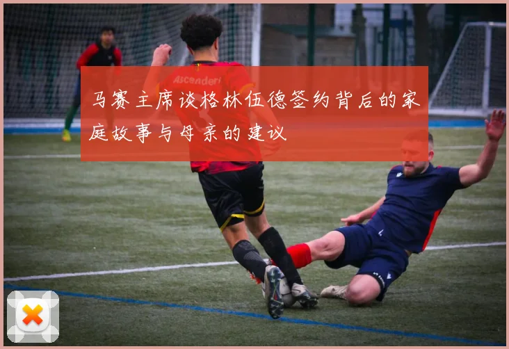马赛主席谈格林伍德签约背后的家庭故事与母亲的建议
