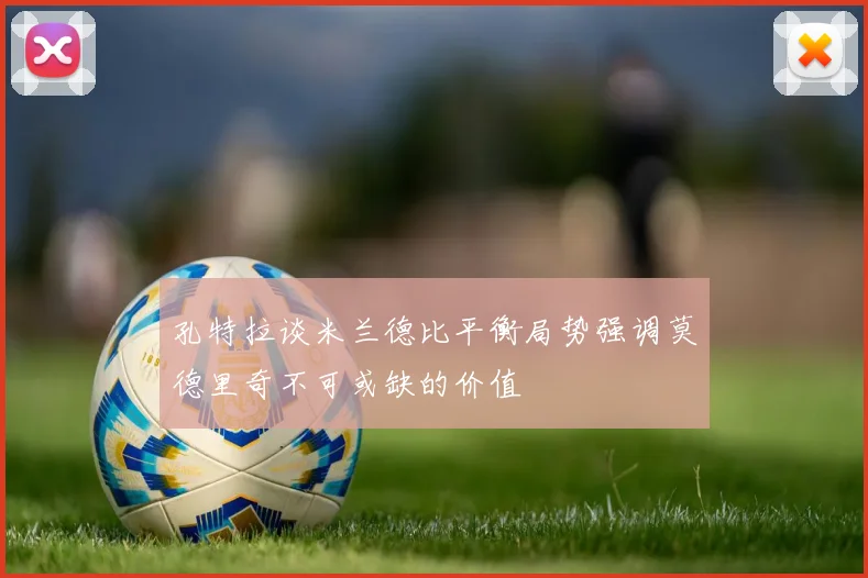 孔特拉谈米兰德比平衡局势强调莫德里奇不可或缺的价值