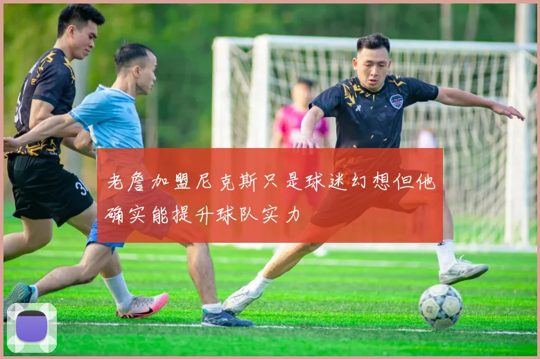 老詹加盟尼克斯只是球迷幻想但他确实能提升球队实力