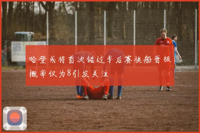 哈登或将首次错过季后赛快船晋级概率仅为8引发关注