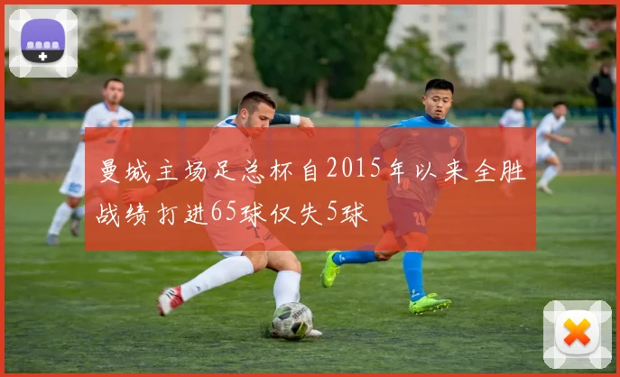 曼城主场足总杯自2015年以来全胜战绩打进65球仅失5球