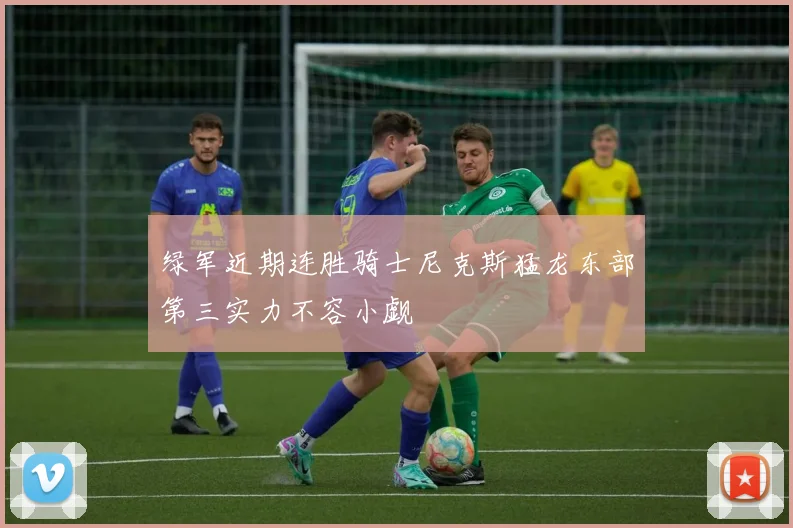 绿军近期连胜骑士尼克斯猛龙东部第三实力不容小觑