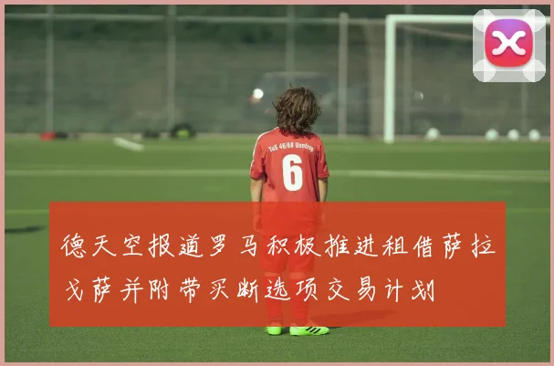 德天空报道罗马积极推进租借萨拉戈萨并附带买断选项交易计划