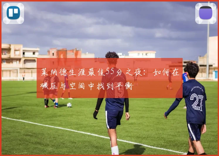 莱纳德生涯最佳55分之夜：如何在碾压与空间中找到平衡