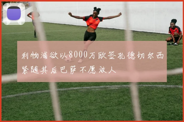 利物浦欲以8000万欧签孔德切尔西紧随其后巴萨不愿放人
