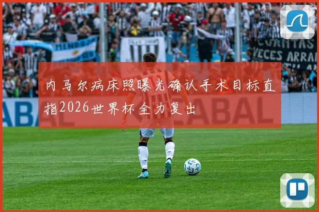 内马尔病床照曝光确认手术目标直指2026世界杯全力复出