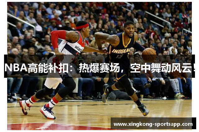 NBA高能补扣：热爆赛场，空中舞动风云！