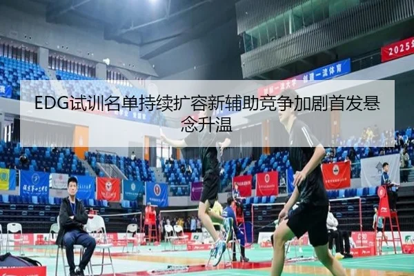 EDG试训名单持续扩容新辅助竞争加剧首发悬念升温 | xingkong